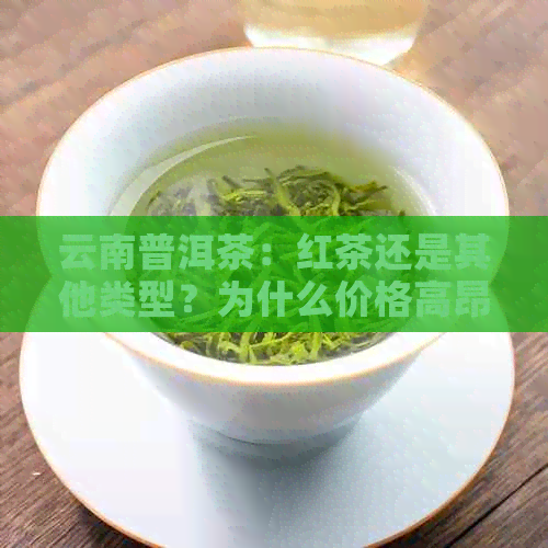 云南普洱茶：红茶还是其他类型？为什么价格高昂？揭秘其独特魅力与价值所在