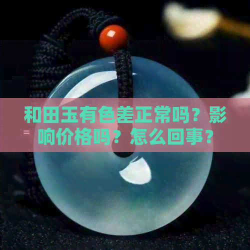 和田玉有色差正常吗？影响价格吗？怎么回事？