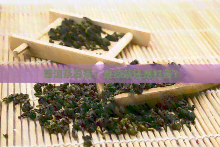 普洱茶春茶：是绿茶还是红茶？