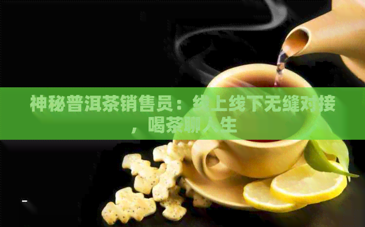 神秘普洱茶销售员：线上线下无缝对接，喝茶聊人生