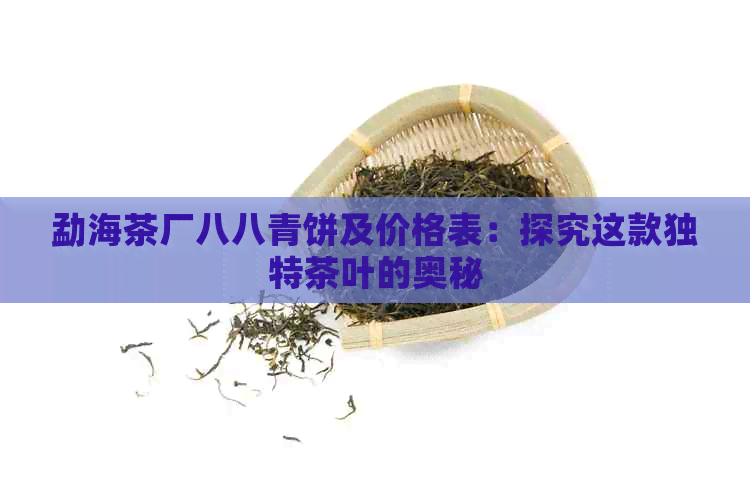 勐海茶厂八八青饼及价格表：探究这款独特茶叶的奥秘