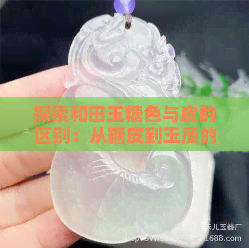 探索和田玉糖色与皮的区别：从糖皮到玉质的深度解读