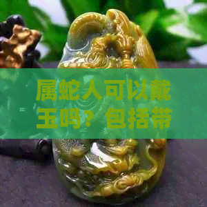 属蛇人可以戴玉吗？包括带蛇的玉佩和玉手镯。