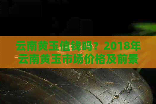 云南黄玉值钱吗？2018年云南黄玉市场价格及前景分析