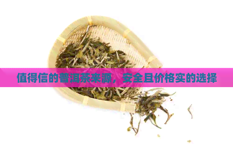 值得信的普洱茶来源，安全且价格实的选择