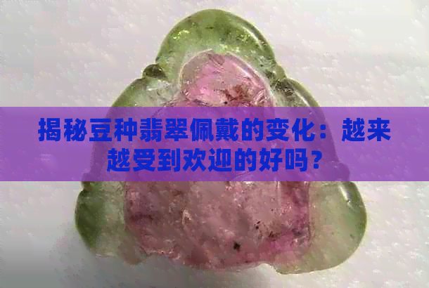 揭秘豆种翡翠佩戴的变化：越来越受到欢迎的好吗？