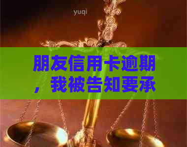 朋友信用卡逾期，我被告知要承担责任怎么办？如何解决这个问题？