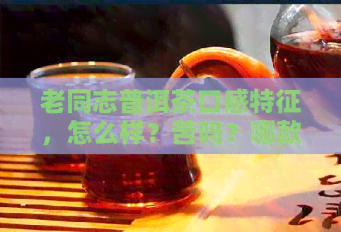 老同志普洱茶口感特征，怎么样？苦吗？哪款经典好？