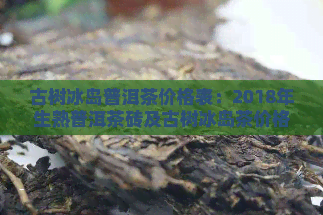 古树冰岛普洱茶价格表：2018年生熟普洱茶砖及古树冰岛茶价格一览