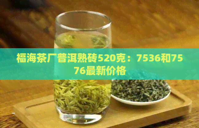 福海茶厂普洱熟砖520克：7536和7576最新价格