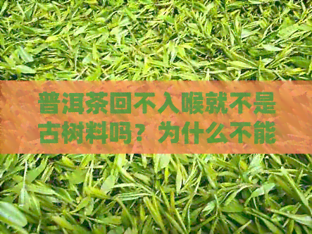 普洱茶回不入喉就不是古树料吗？为什么不能喝？