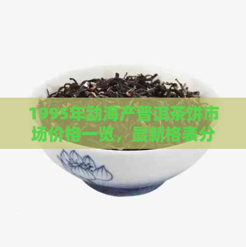 1995年勐海产普洱茶饼市场价格一览，最新格表分析