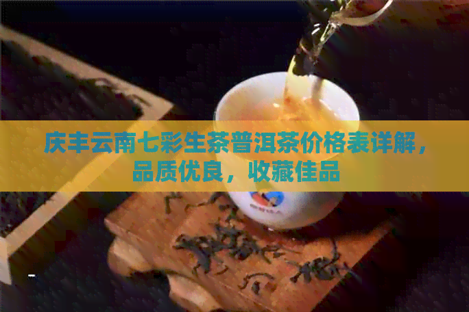 庆丰云南七彩生茶普洱茶价格表详解，品质优良，收藏佳品