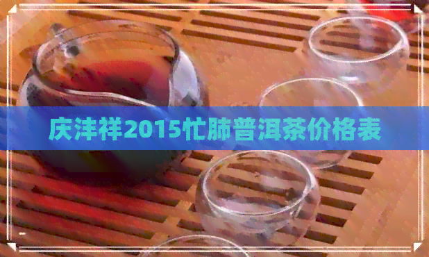 庆沣祥2015忙肺普洱茶价格表