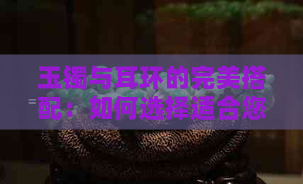 玉镯与耳环的完美搭配：如何选择适合您的耳环来衬托玉镯？