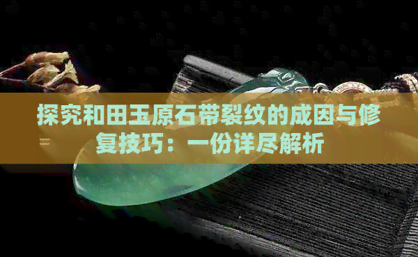 探究和田玉原石带裂纹的成因与修复技巧：一份详尽解析