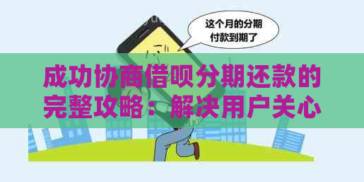 成功协商借呗分期还款的完整攻略：解决用户关心的所有问题