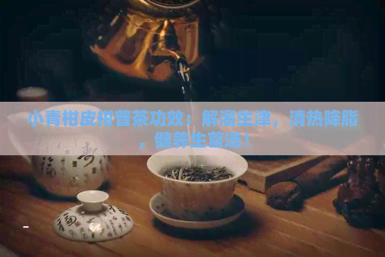 小青柑皮柑普茶功效：解渴生津，清热降脂，健养生首选！