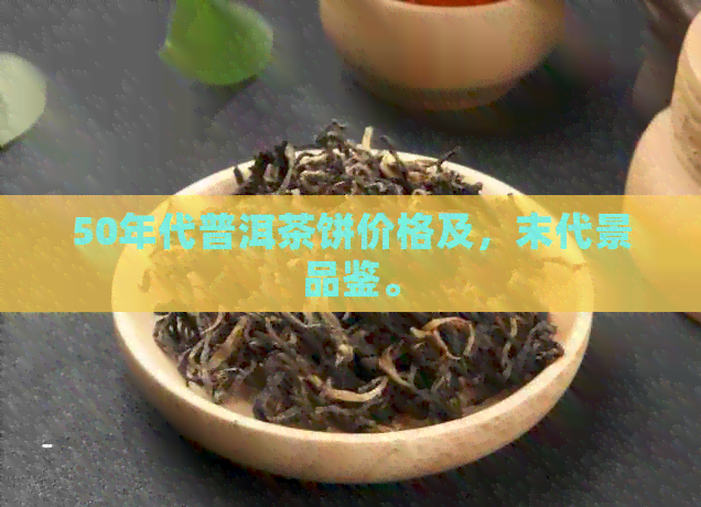 50年代普洱茶饼价格及，末代景品鉴。