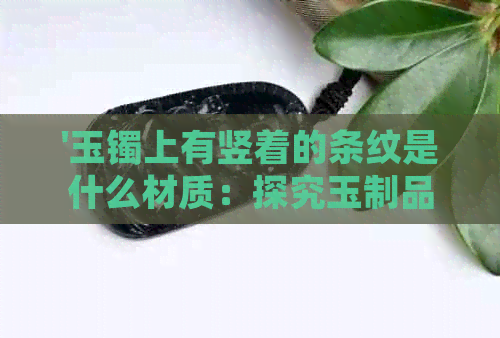 '玉镯上有竖着的条纹是什么材质：探究玉制品纹理含义与制作工艺'