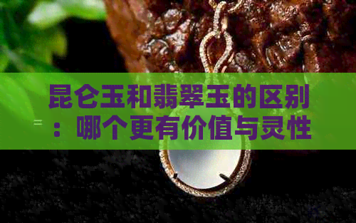 昆仑玉和翡翠玉的区别：哪个更有价值与灵性？