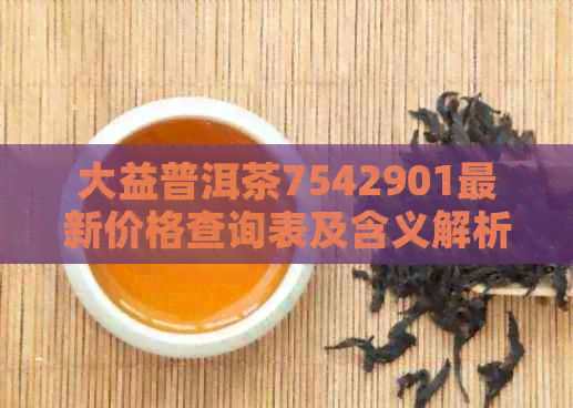 大益普洱茶7542901最新价格查询表及含义解析