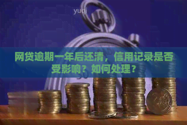 网贷逾期一年后还清，信用记录是否受影响？如何处理？