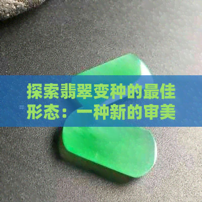 探索翡翠变种的更佳形态：一种新的审美视角