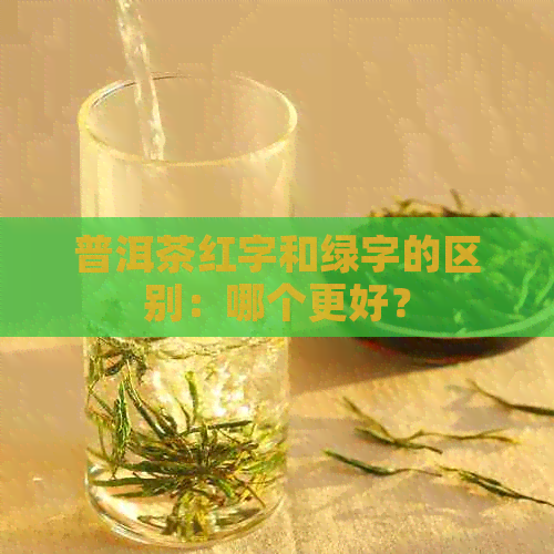 普洱茶红字和绿字的区别：哪个更好？