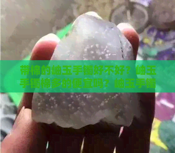 带棉的岫玉手镯好不好？岫玉手镯棉多的便宜吗？岫玉手镯越带棉越多。