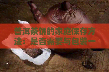 普洱茶饼的家庭保存方法：是否需要与包装一起存放？