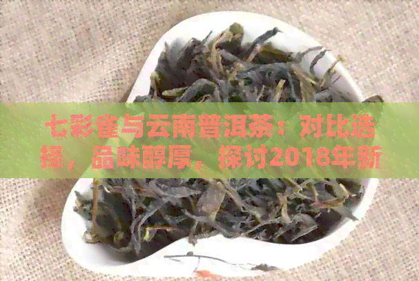 七彩雀与云南普洱茶：对比选择，品味醇厚，探讨2018年新品