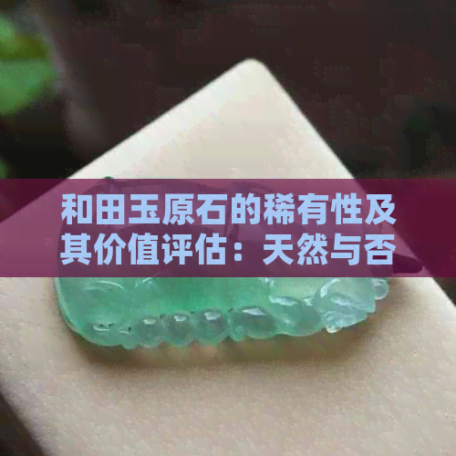 和田玉原石的稀有性及其价值评估：天然与否的重要性