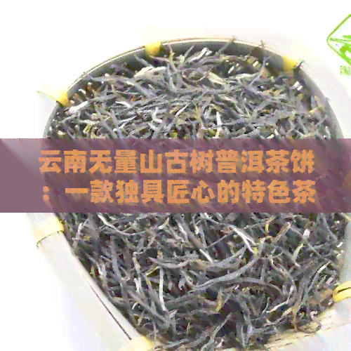 云南无量山古树普洱茶饼：一款独具匠心的特色茶叶解析