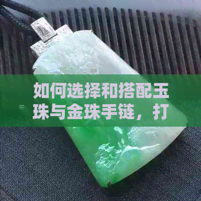 如何选择和搭配玉珠与金珠手链，打造出完美的手链配饰？