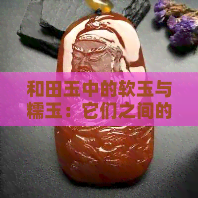 和田玉中的软玉与糯玉：它们之间的区别与联系解析