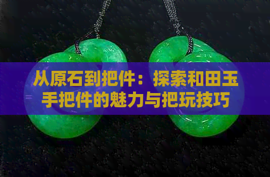 从原石到把件：探索和田玉手把件的魅力与把玩技巧