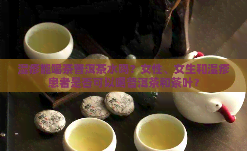 湿疹能喝茶普洱茶水吗？女性、女生和湿疹患者是否可以喝普洱茶和茶叶？