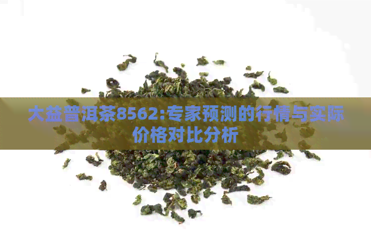 大益普洱茶8562:专家预测的行情与实际价格对比分析