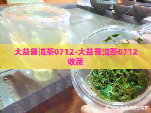 大益普洱茶0712-大益普洱茶0712收藏