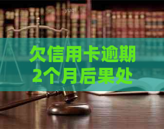 欠信用卡逾期2个月后果处理方式：如何避免牢狱之灾及慢慢还款