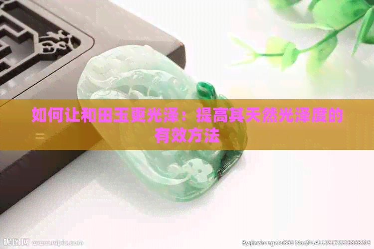 如何让和田玉更光泽：提高其天然光泽度的有效方法