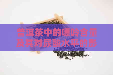 普洱茶中的嘌呤含量及其对尿酸水平的影响：一项详尽研究