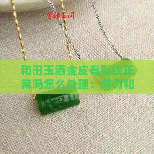 和田玉洒金皮有裂纹正常吗怎么处理：探讨和田玉洒金皮裂纹现象及其解决方法