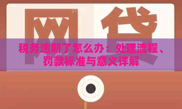 税务逾期了怎么办：处理流程、罚款标准与意义详解