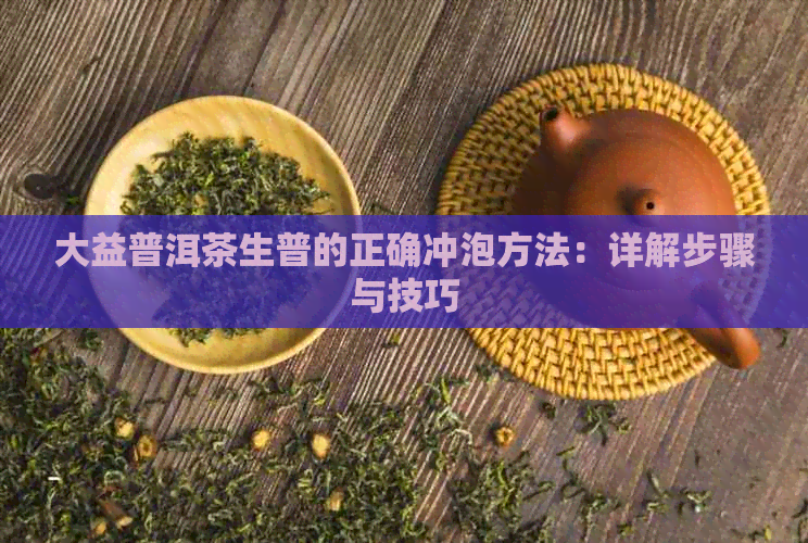 大益普洱茶生普的正确冲泡方法：详解步骤与技巧