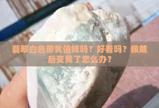 翡翠白色带黄值钱吗？好看吗？佩戴后变黄了怎么办？