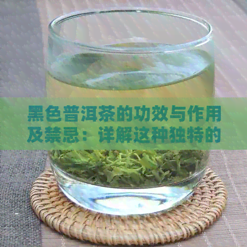 黑色普洱茶的功效与作用及禁忌：详解这种独特的茶类！