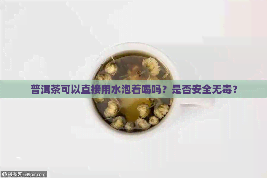 普洱茶可以直接用水泡着喝吗？是否安全无？