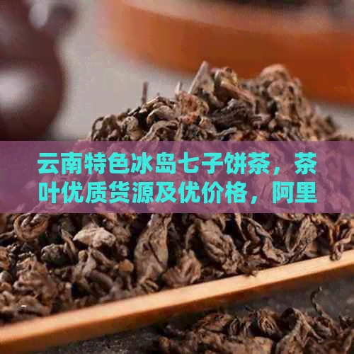 云南特色冰岛七子饼茶，茶叶优质货源及优价格，阿里批发促销活动进行中